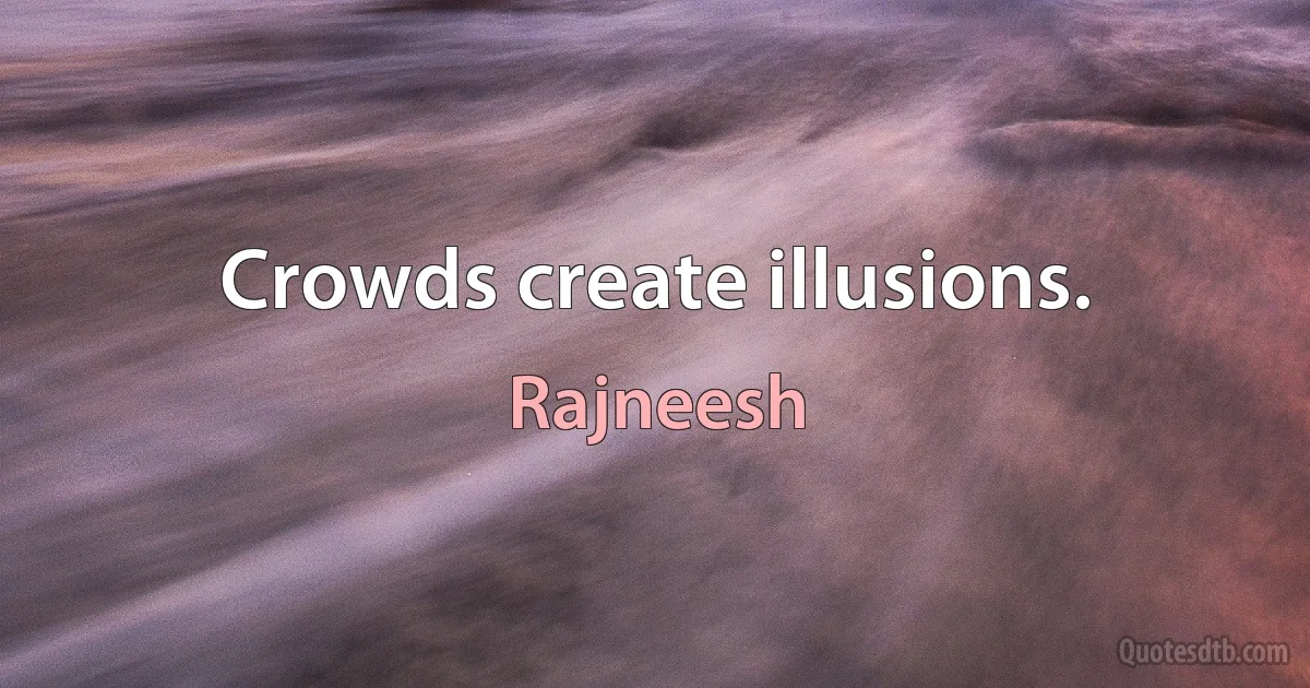 Crowds create illusions. (Rajneesh)