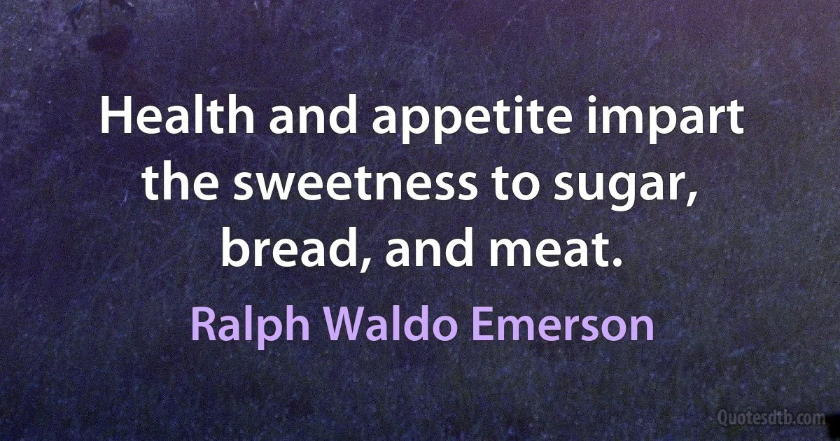 Health and appetite impart the sweetness to sugar, bread, and meat. (Ralph Waldo Emerson)