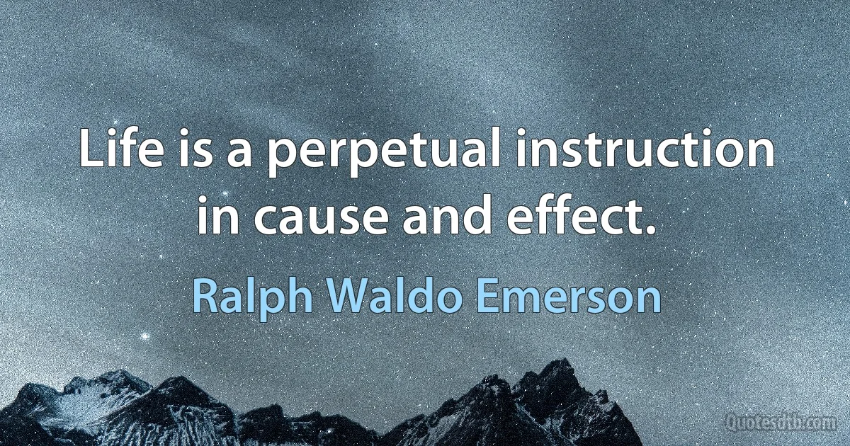 Life is a perpetual instruction in cause and effect. (Ralph Waldo Emerson)