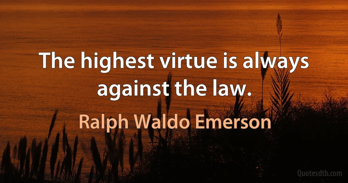 The highest virtue is always against the law. (Ralph Waldo Emerson)