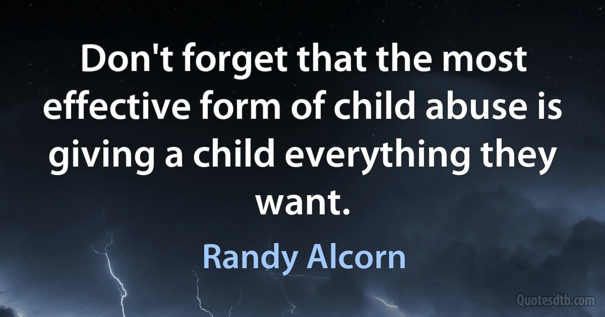 Don't forget that the most effective form of child abuse is giving a child everything they want. (Randy Alcorn)