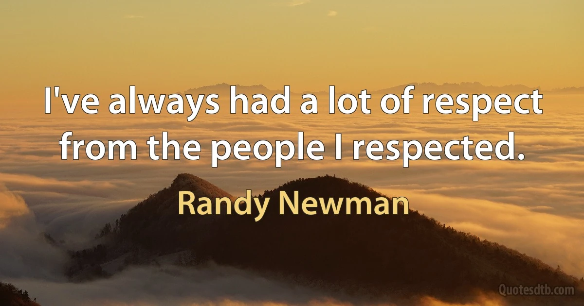 I've always had a lot of respect from the people I respected. (Randy Newman)