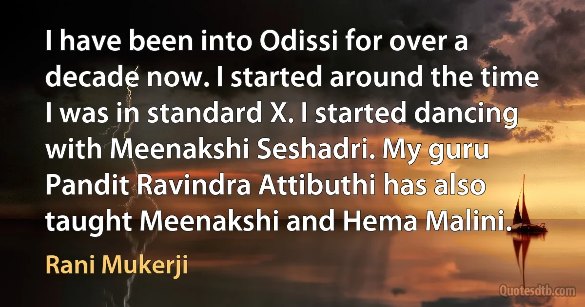 I have been into Odissi for over a decade now. I started around the time I was in standard X. I started dancing with Meenakshi Seshadri. My guru Pandit Ravindra Attibuthi has also taught Meenakshi and Hema Malini. (Rani Mukerji)