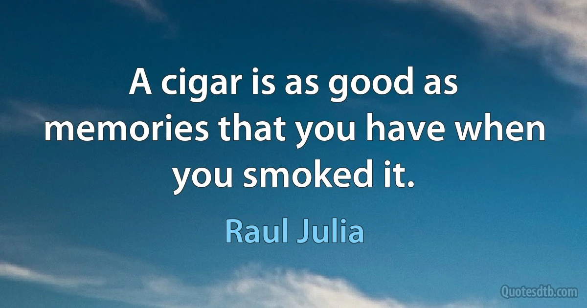 A cigar is as good as memories that you have when you smoked it. (Raul Julia)