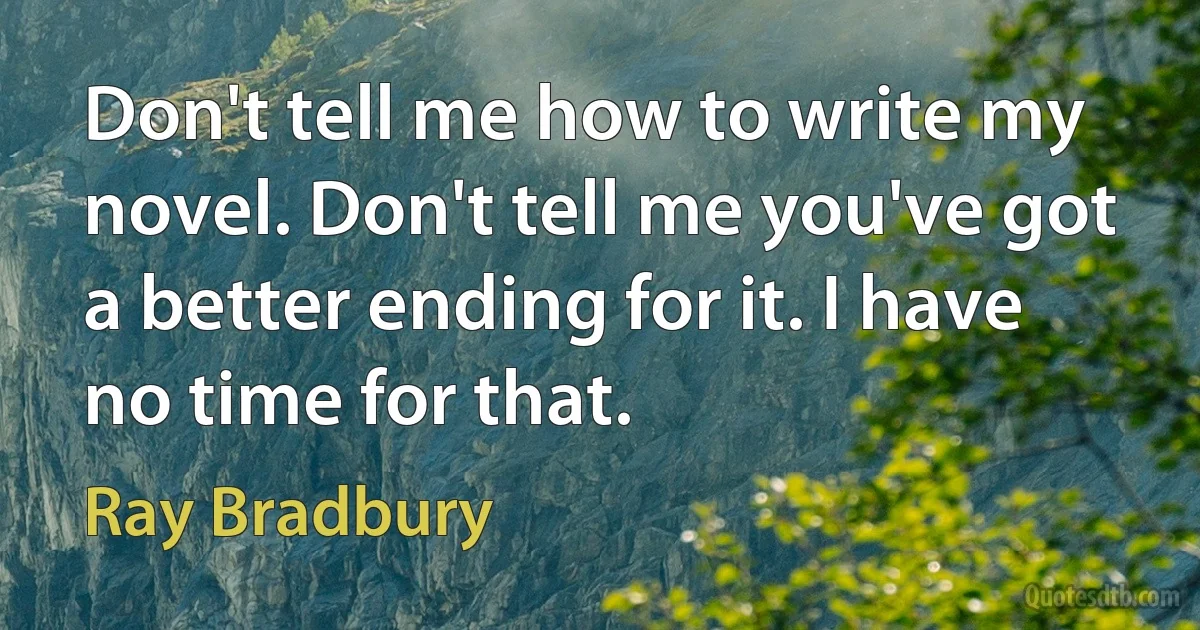 Don't tell me how to write my novel. Don't tell me you've got a better ending for it. I have no time for that. (Ray Bradbury)