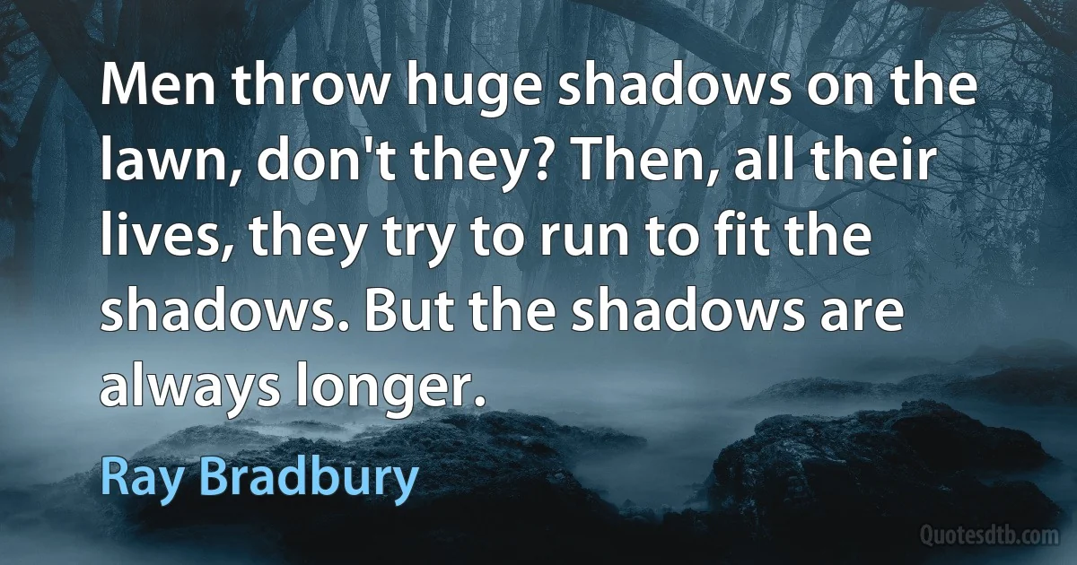 Men throw huge shadows on the lawn, don't they? Then, all their lives, they try to run to fit the shadows. But the shadows are always longer. (Ray Bradbury)