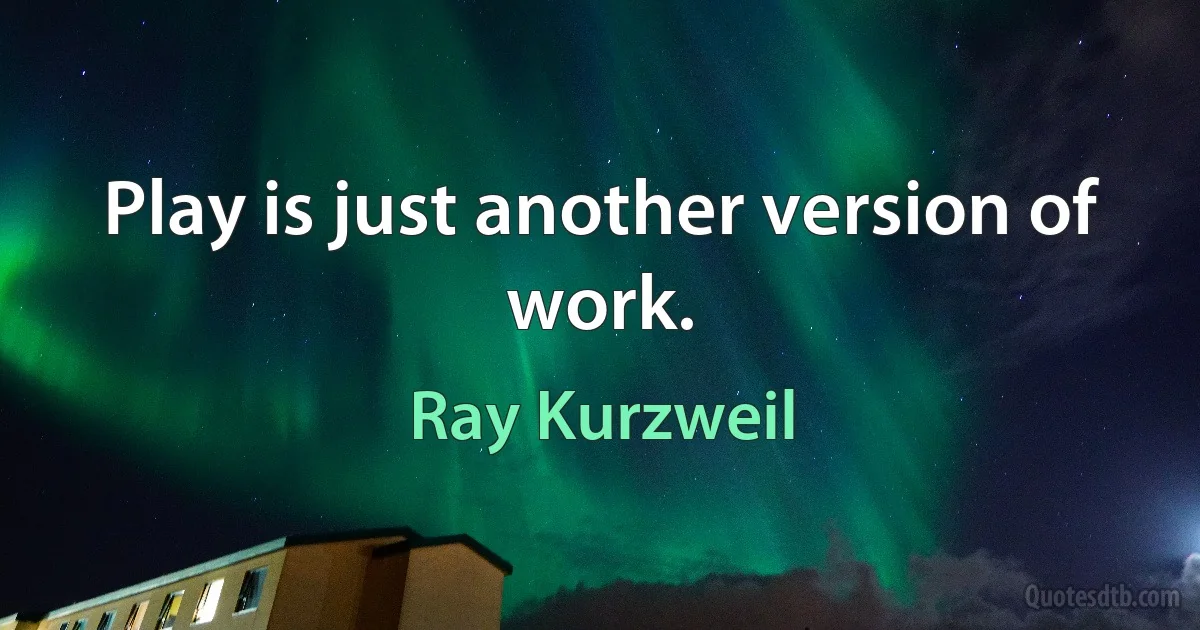 Play is just another version of work. (Ray Kurzweil)