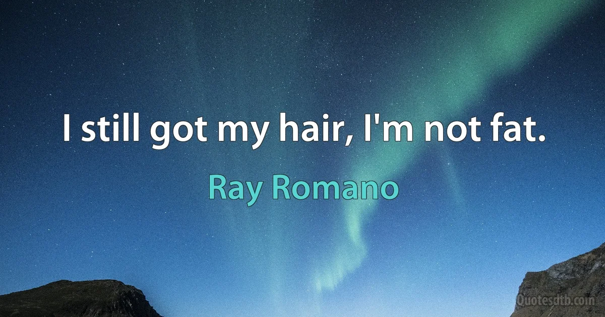 I still got my hair, I'm not fat. (Ray Romano)