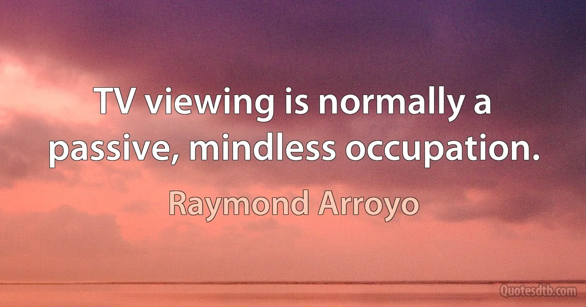 TV viewing is normally a passive, mindless occupation. (Raymond Arroyo)