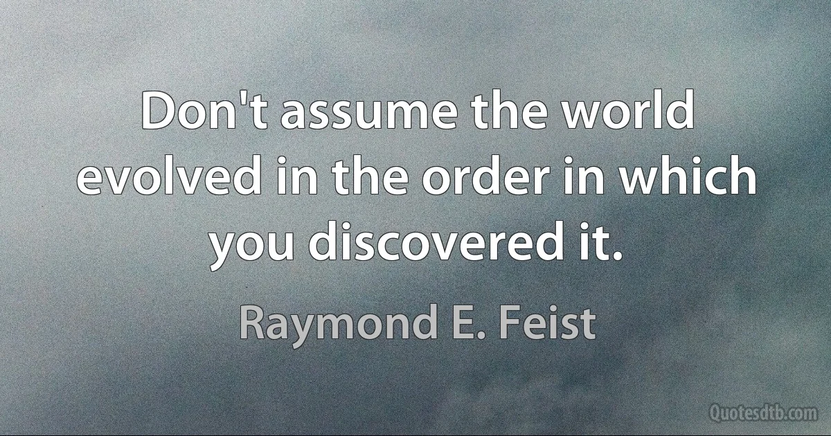 Don't assume the world evolved in the order in which you discovered it. (Raymond E. Feist)