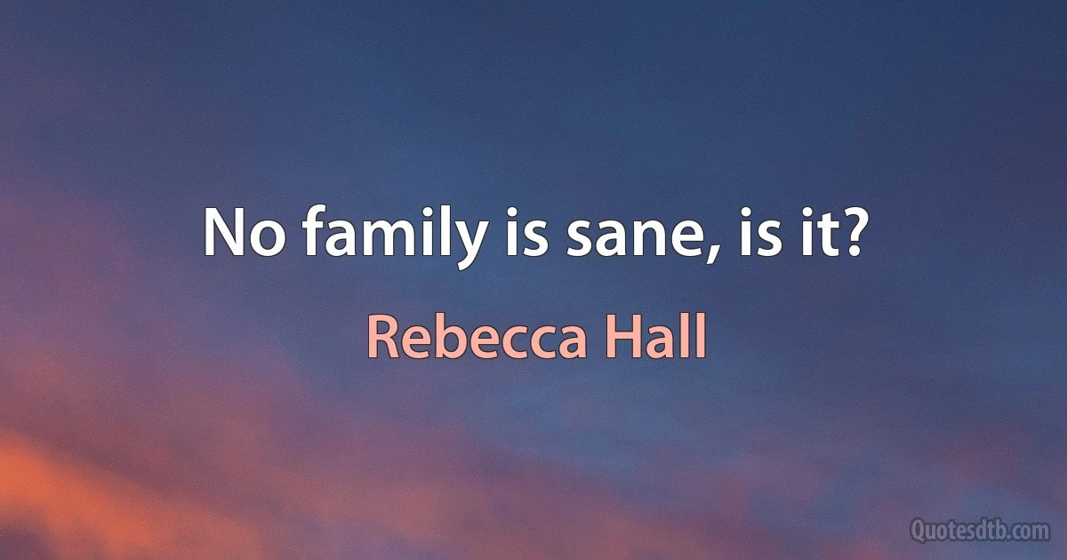 No family is sane, is it? (Rebecca Hall)