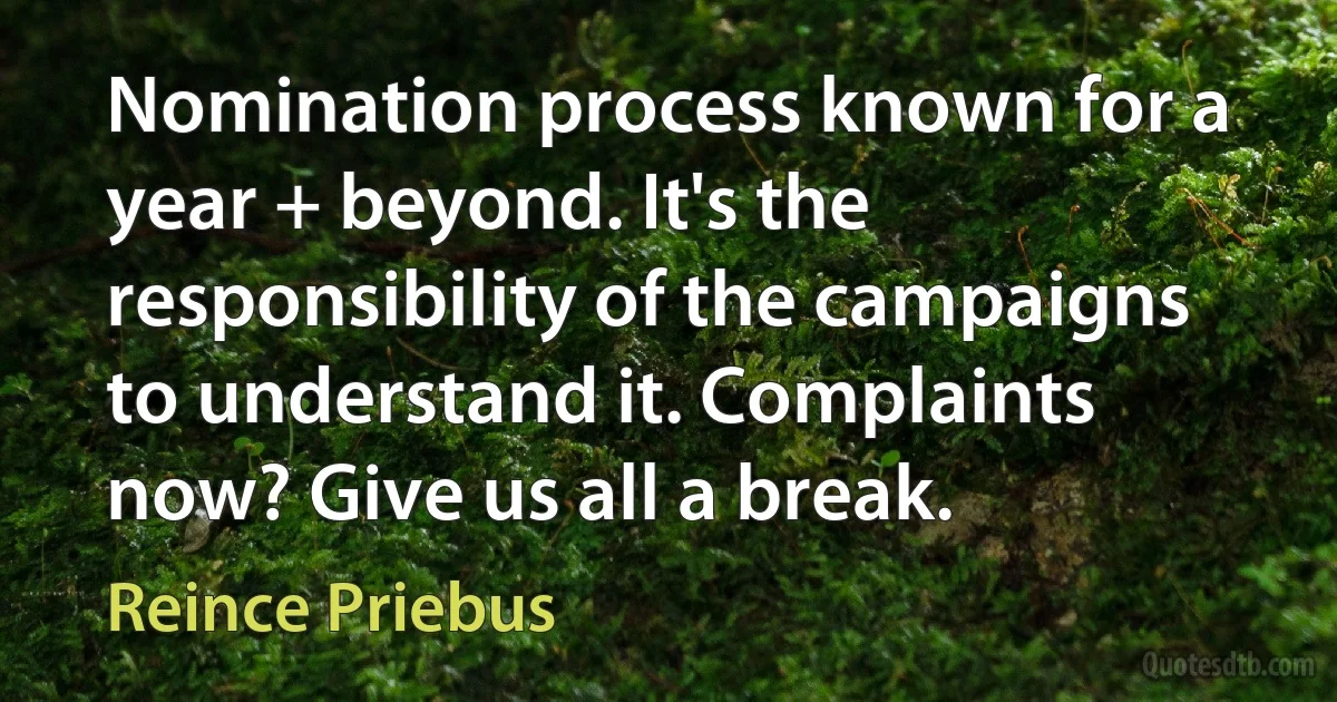 Nomination process known for a year + beyond. It's the responsibility of the campaigns to understand it. Complaints now? Give us all a break. (Reince Priebus)