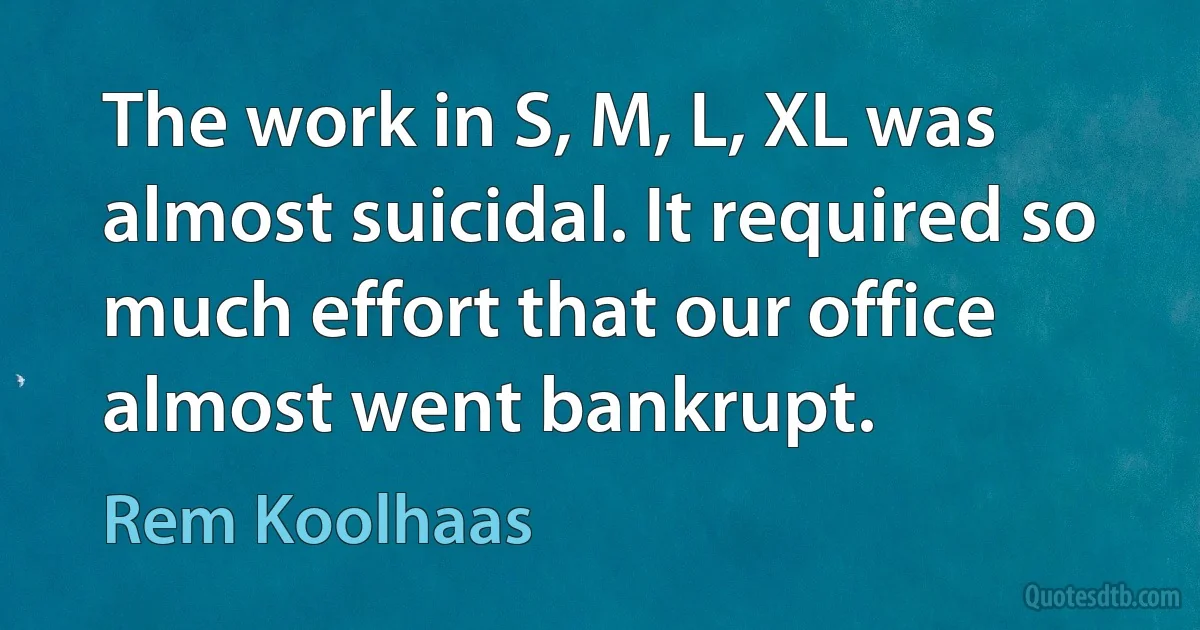 The work in S, M, L, XL was almost suicidal. It required so much effort that our office almost went bankrupt. (Rem Koolhaas)