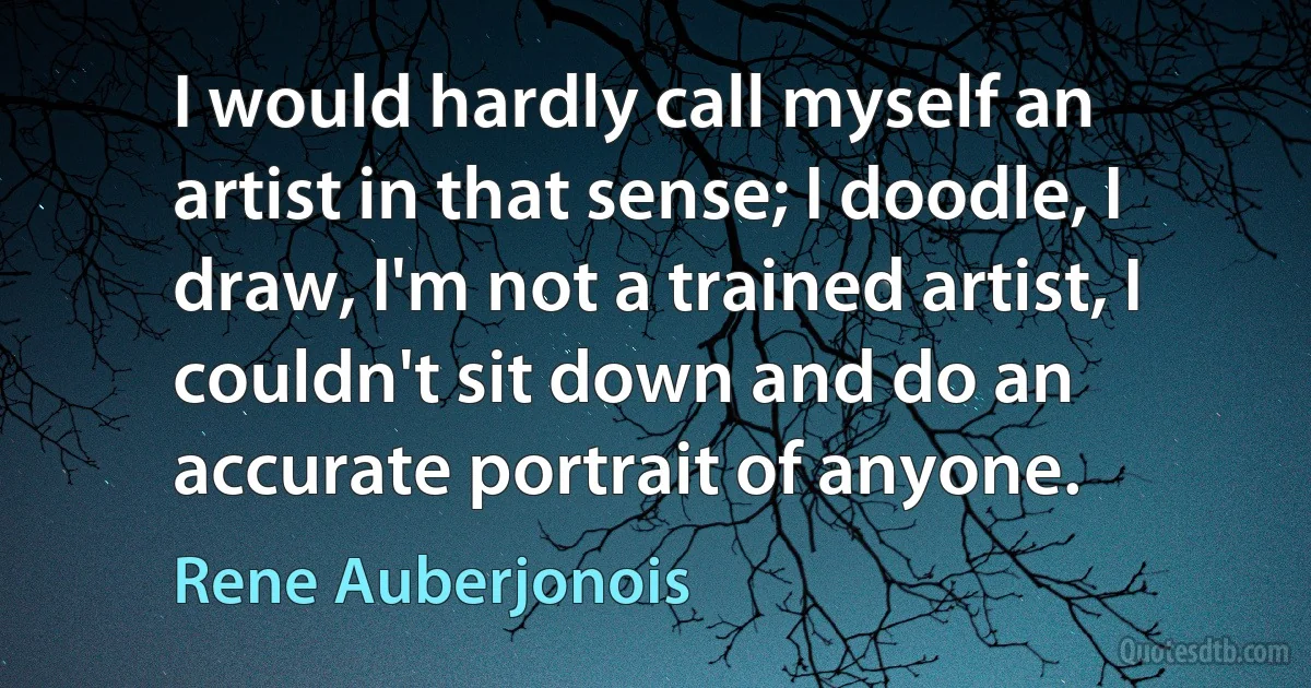 I would hardly call myself an artist in that sense; I doodle, I draw, I'm not a trained artist, I couldn't sit down and do an accurate portrait of anyone. (Rene Auberjonois)