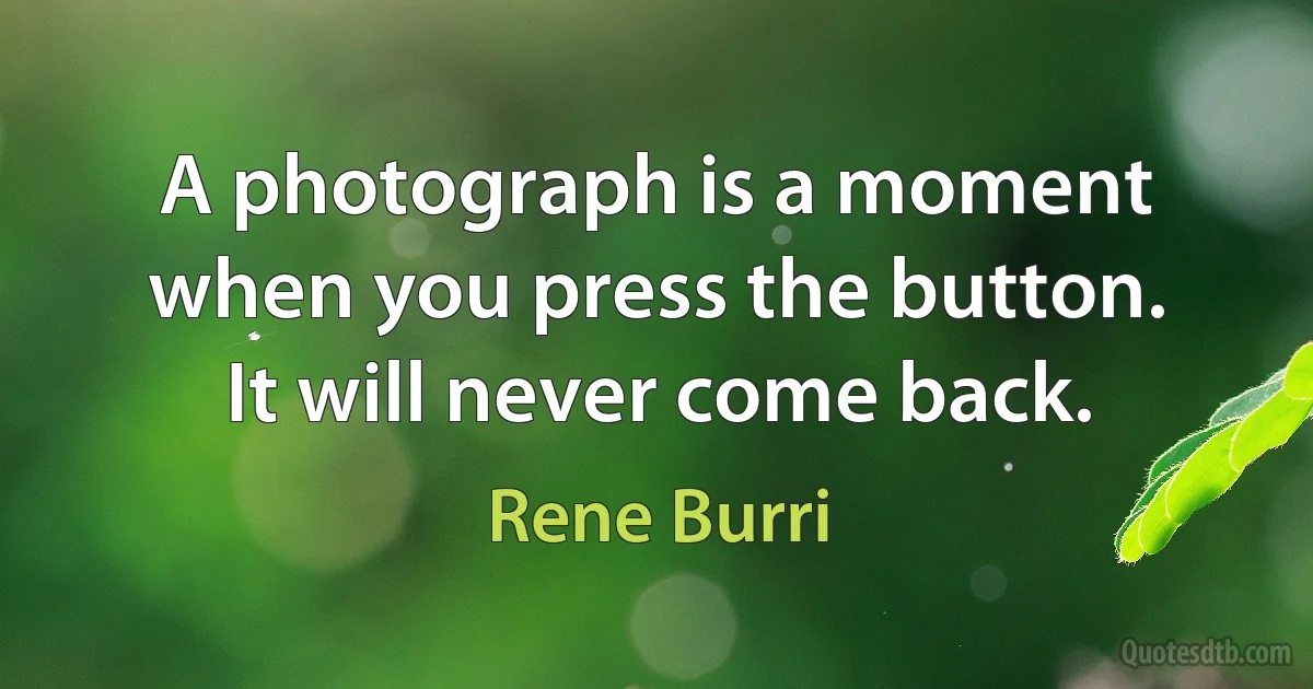 A photograph is a moment when you press the button. It will never come back. (Rene Burri)