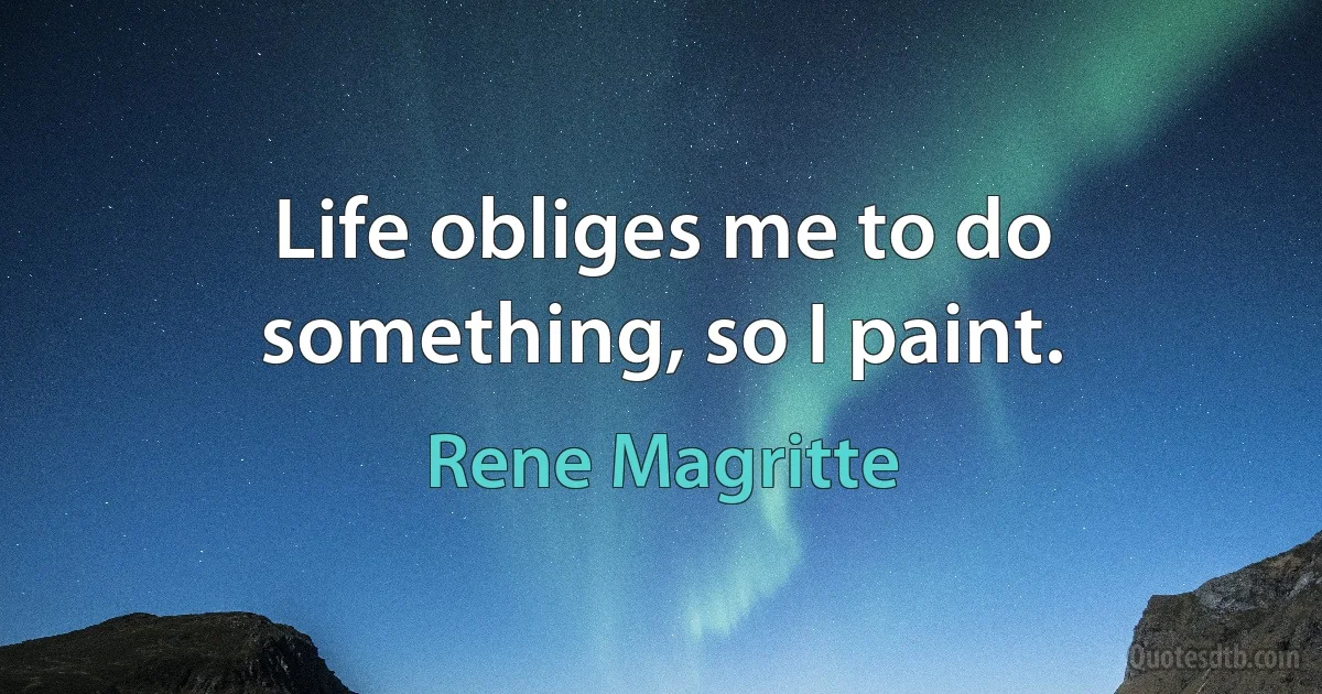 Life obliges me to do something, so I paint. (Rene Magritte)