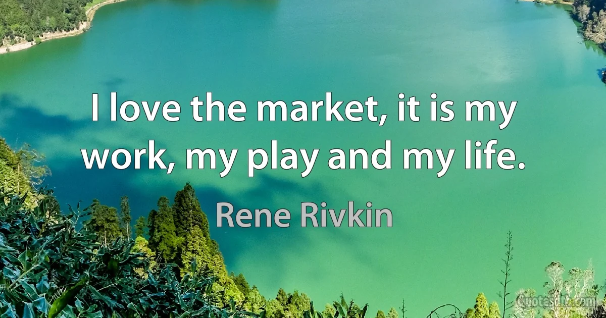 I love the market, it is my work, my play and my life. (Rene Rivkin)