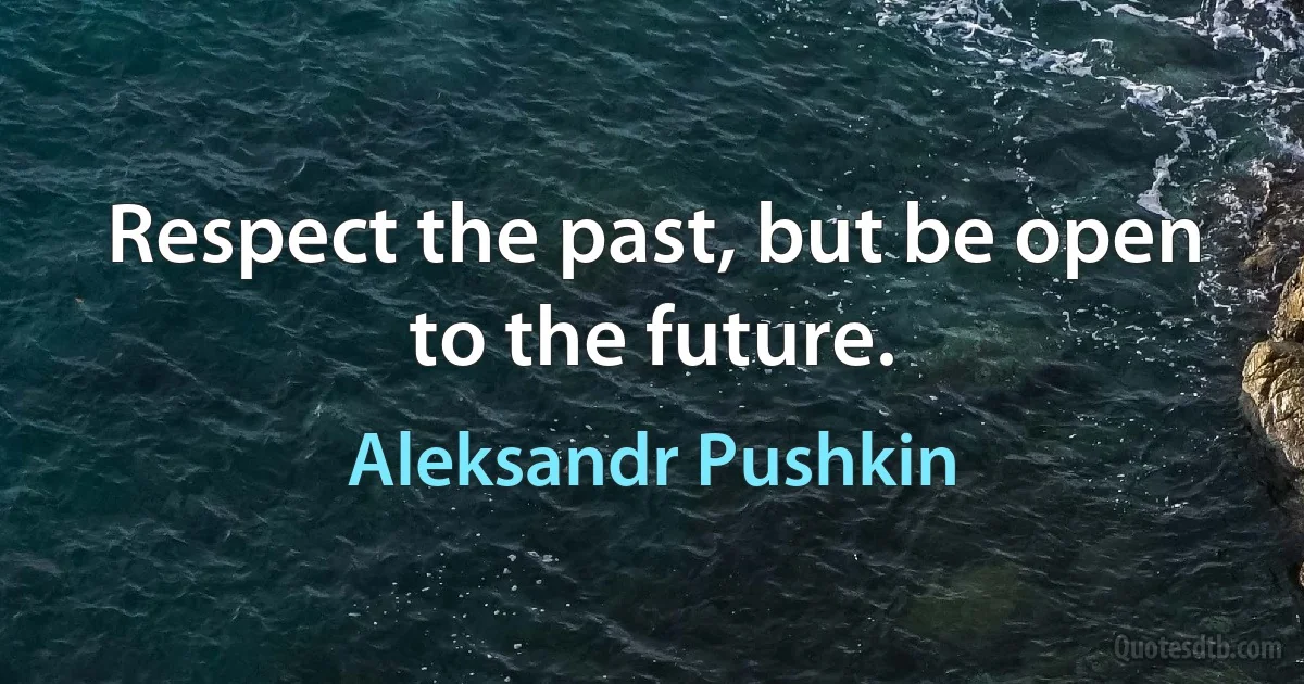 Respect the past, but be open to the future. (Aleksandr Pushkin)
