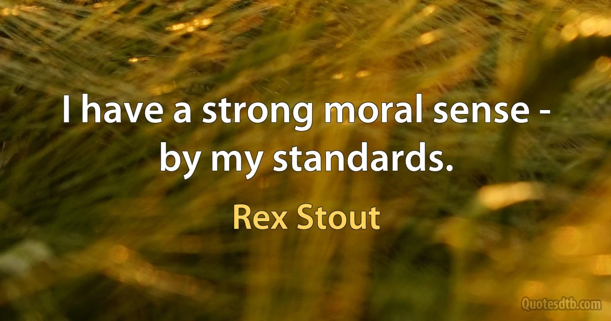 I have a strong moral sense - by my standards. (Rex Stout)