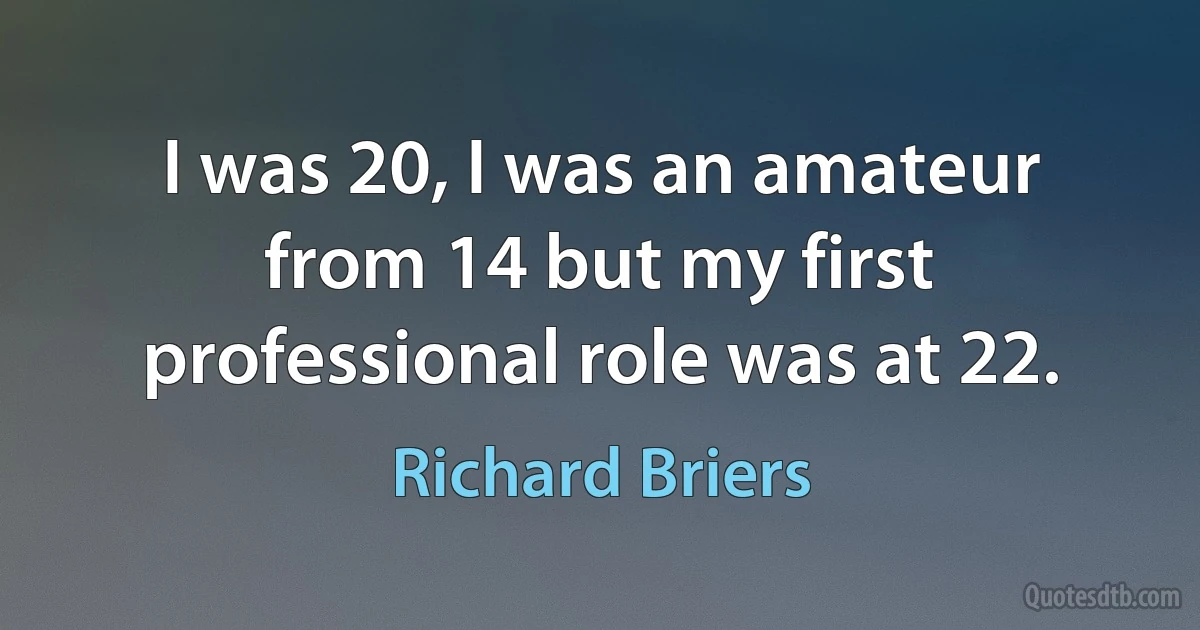 I was 20, I was an amateur from 14 but my first professional role was at 22. (Richard Briers)