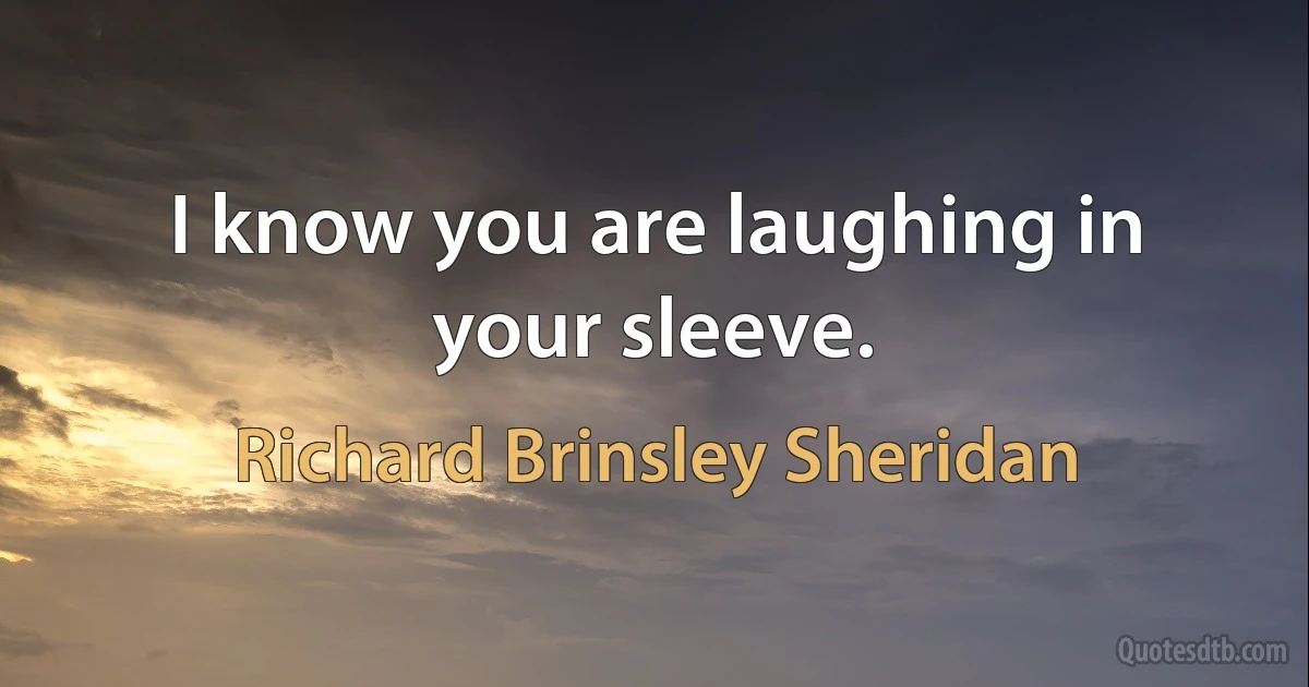 I know you are laughing in your sleeve. (Richard Brinsley Sheridan)