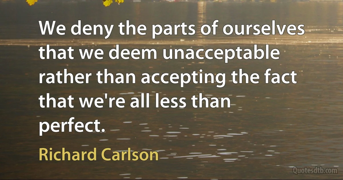 We deny the parts of ourselves that we deem unacceptable rather than accepting the fact that we're all less than perfect. (Richard Carlson)