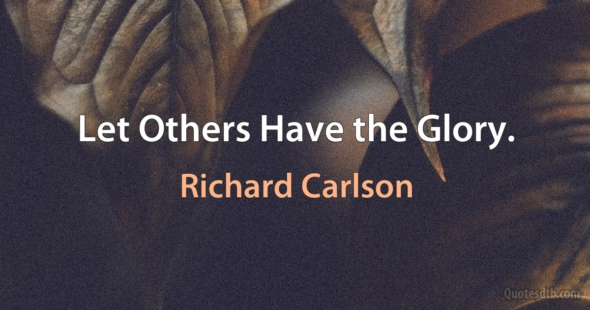 Let Others Have the Glory. (Richard Carlson)