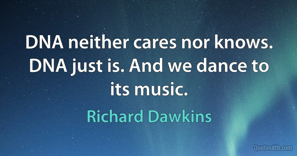 DNA neither cares nor knows. DNA just is. And we dance to its music. (Richard Dawkins)