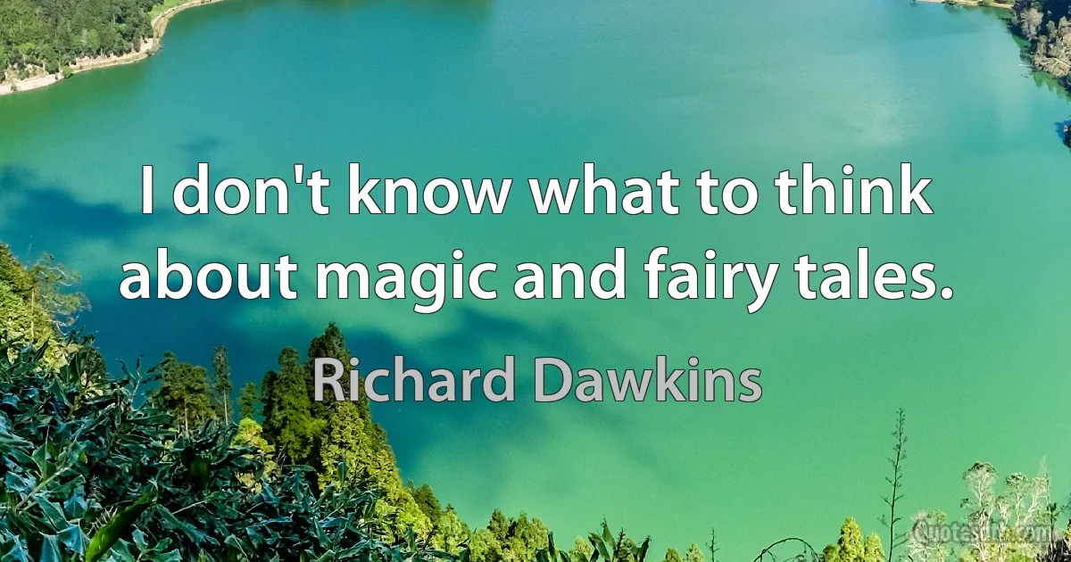 I don't know what to think about magic and fairy tales. (Richard Dawkins)