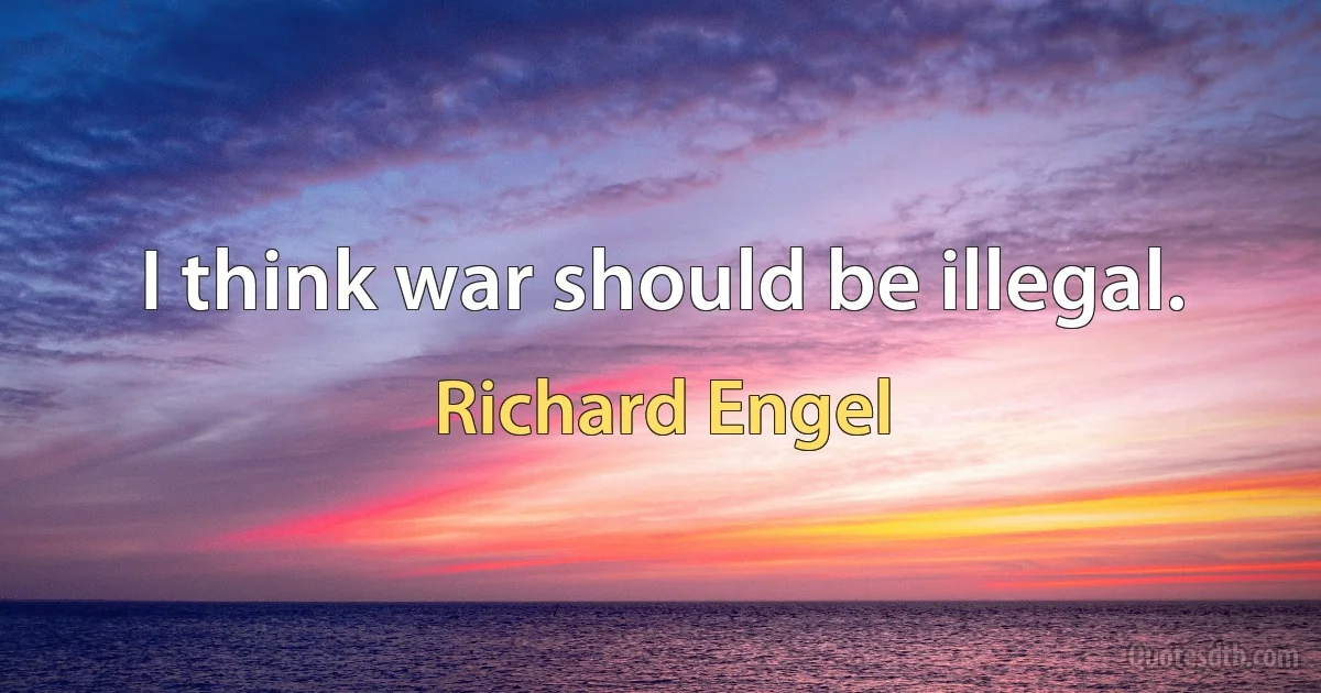 I think war should be illegal. (Richard Engel)