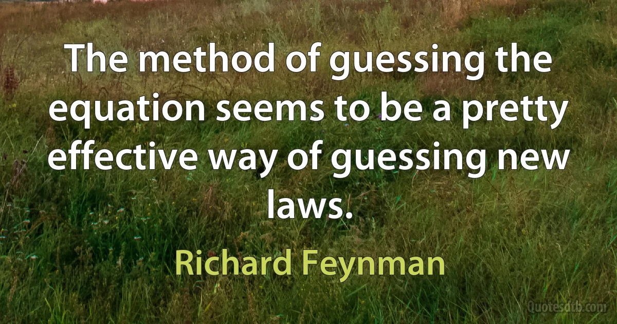 The method of guessing the equation seems to be a pretty effective way of guessing new laws. (Richard Feynman)