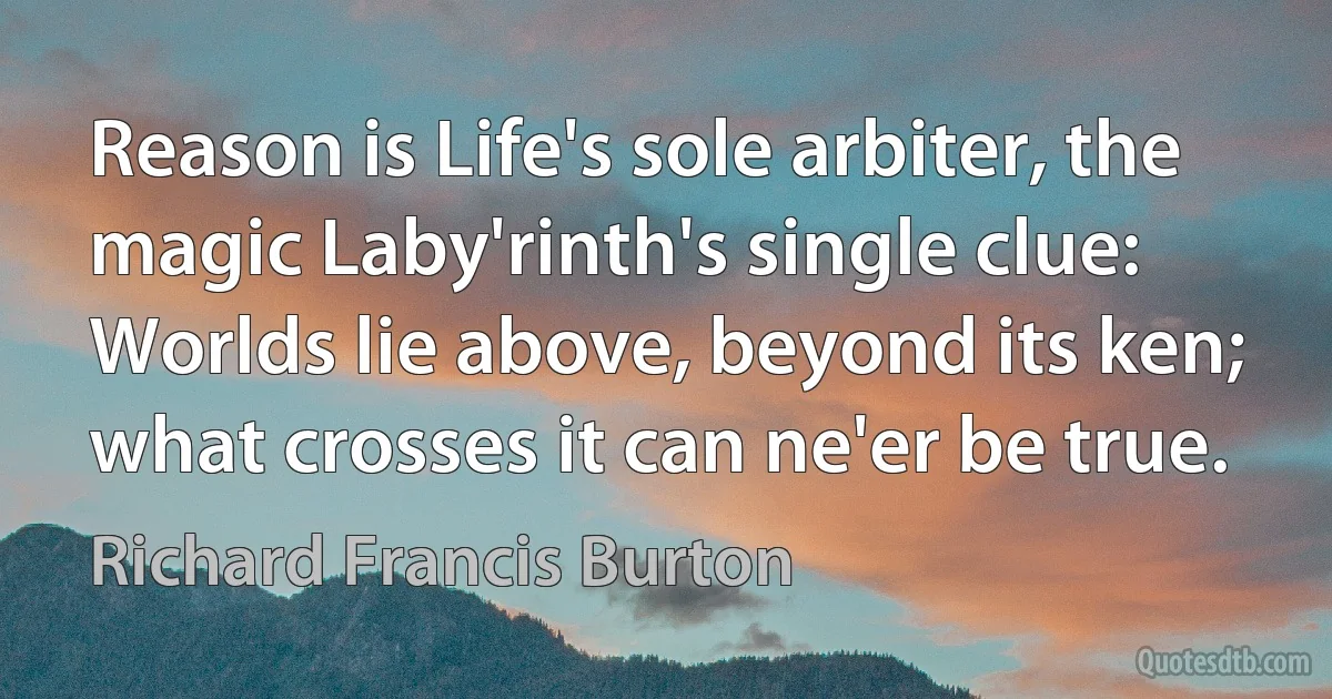 Reason is Life's sole arbiter, the magic Laby'rinth's single clue:
Worlds lie above, beyond its ken; what crosses it can ne'er be true. (Richard Francis Burton)