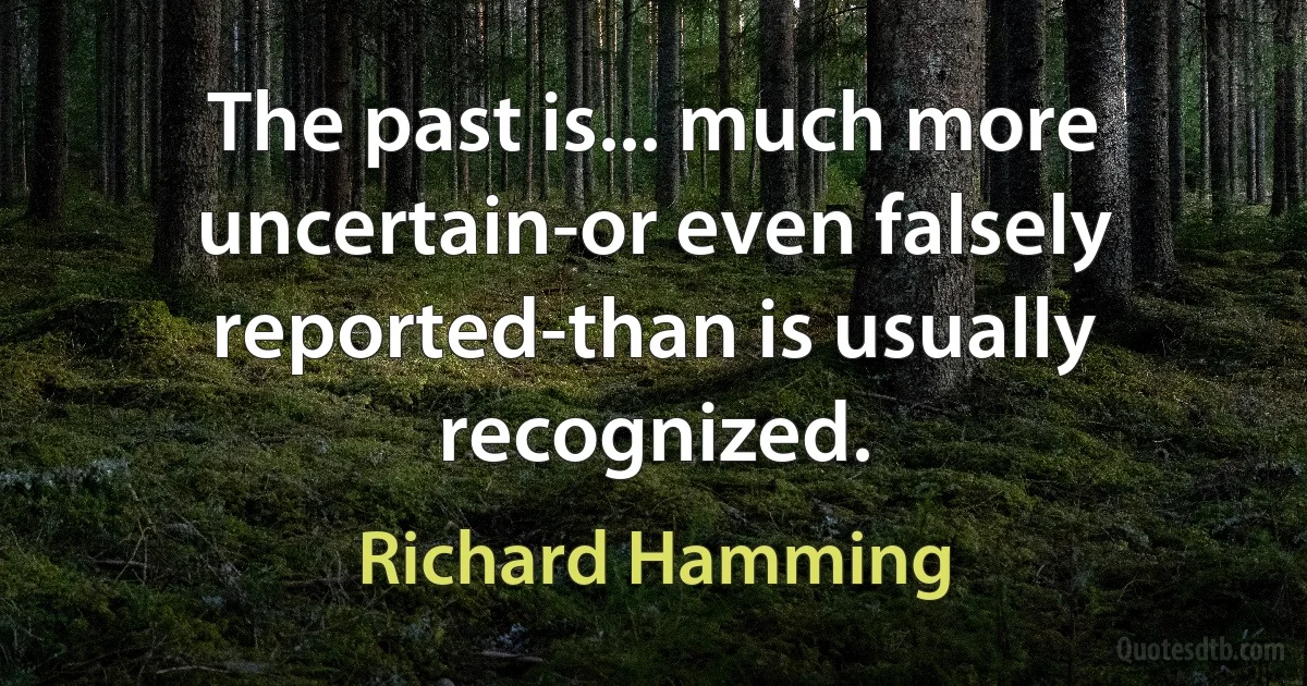 The past is... much more uncertain-or even falsely reported-than is usually recognized. (Richard Hamming)