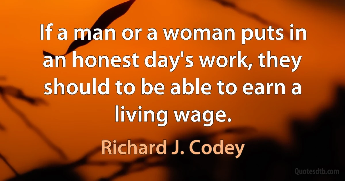 If a man or a woman puts in an honest day's work, they should to be able to earn a living wage. (Richard J. Codey)