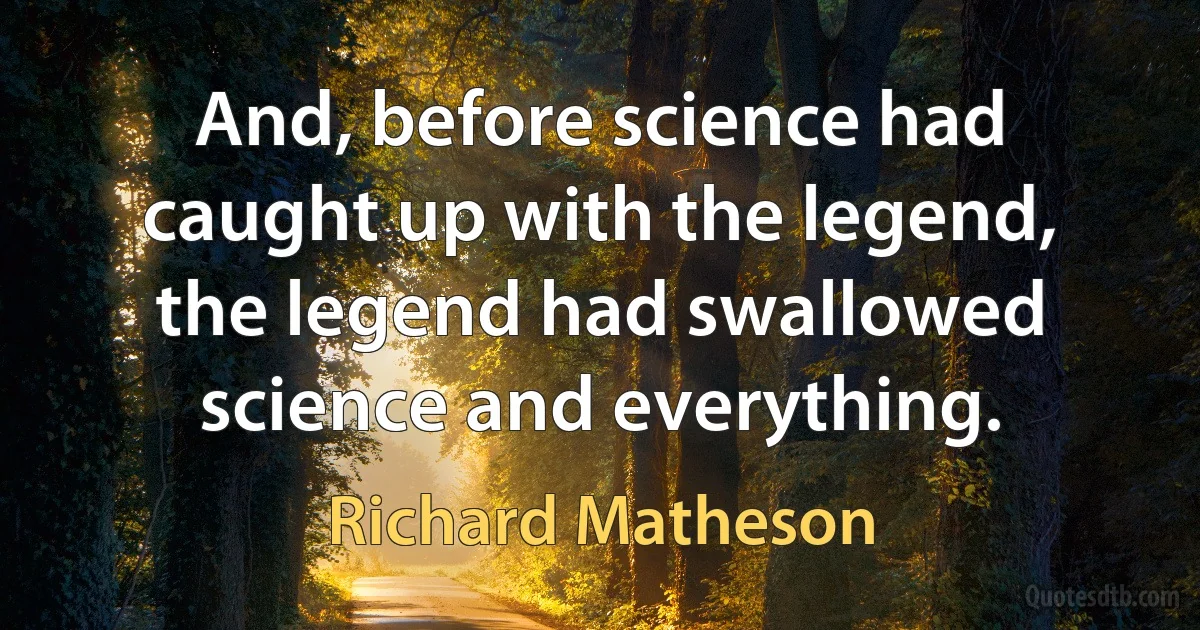 And, before science had caught up with the legend, the legend had swallowed science and everything. (Richard Matheson)