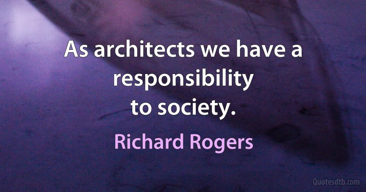 As architects we have a responsibility
to society. (Richard Rogers)