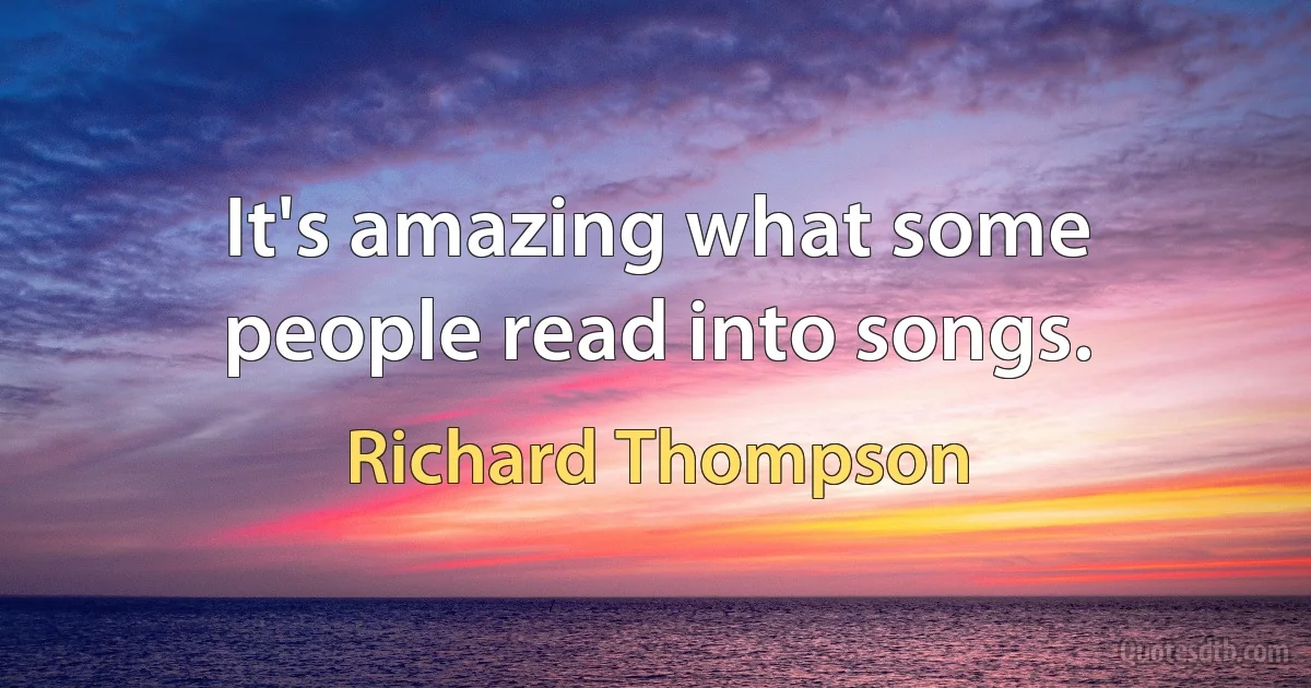 It's amazing what some people read into songs. (Richard Thompson)