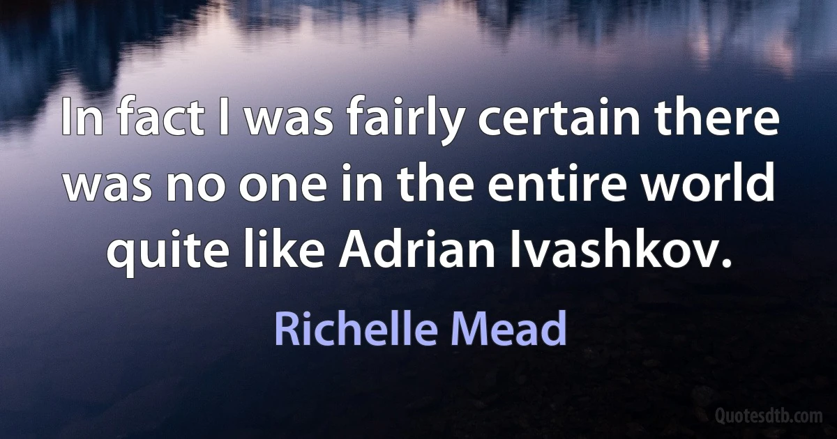 In fact I was fairly certain there was no one in the entire world quite like Adrian Ivashkov. (Richelle Mead)