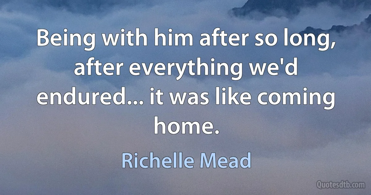 Being with him after so long, after everything we'd endured... it was like coming home. (Richelle Mead)