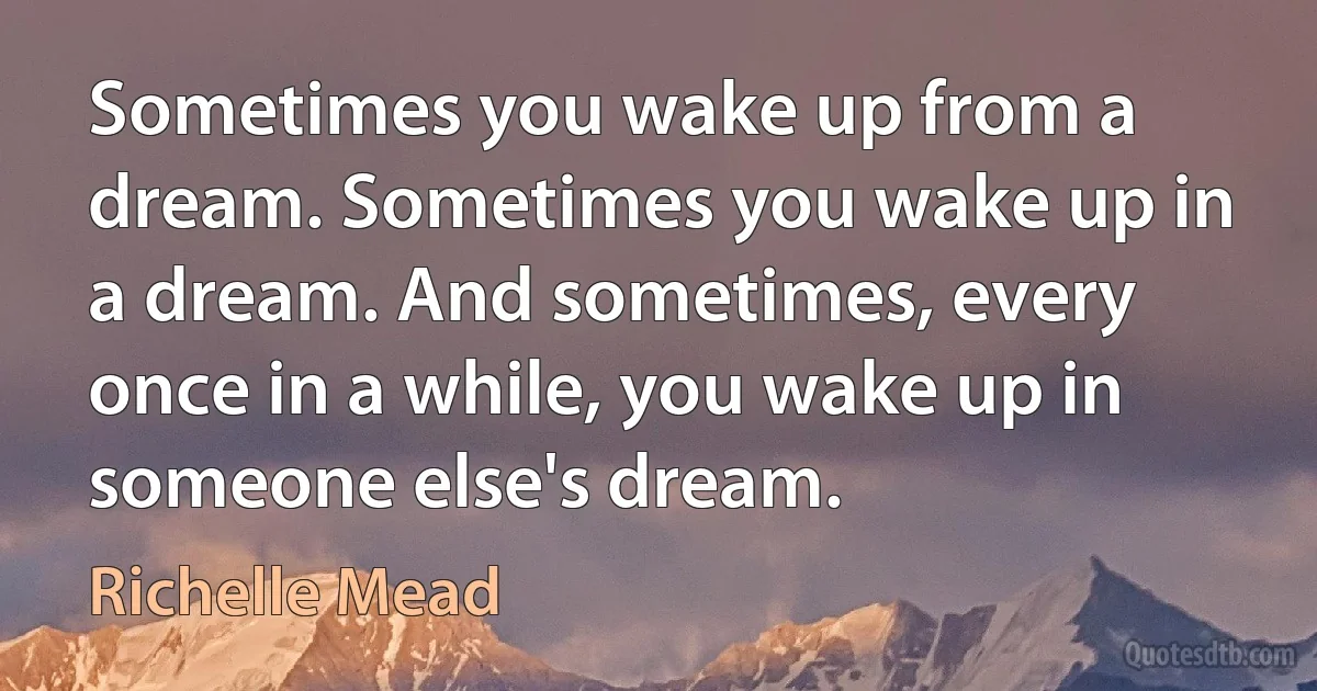 Sometimes you wake up from a dream. Sometimes you wake up in a dream. And sometimes, every once in a while, you wake up in someone else's dream. (Richelle Mead)