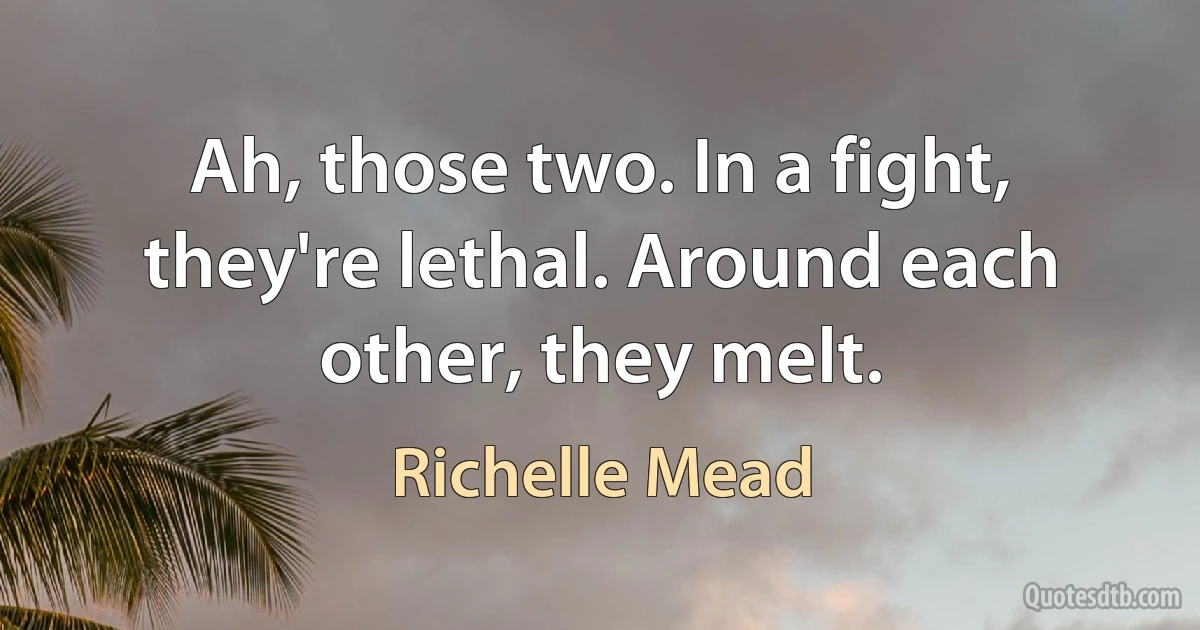 Ah, those two. In a fight, they're lethal. Around each other, they melt. (Richelle Mead)