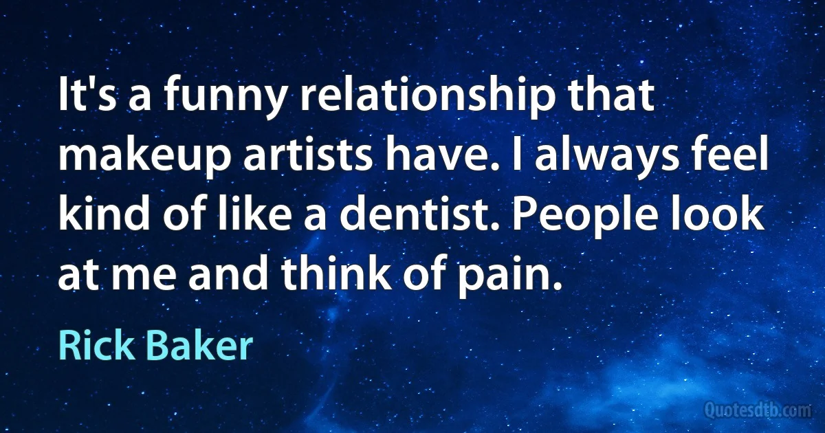 It's a funny relationship that makeup artists have. I always feel kind of like a dentist. People look at me and think of pain. (Rick Baker)