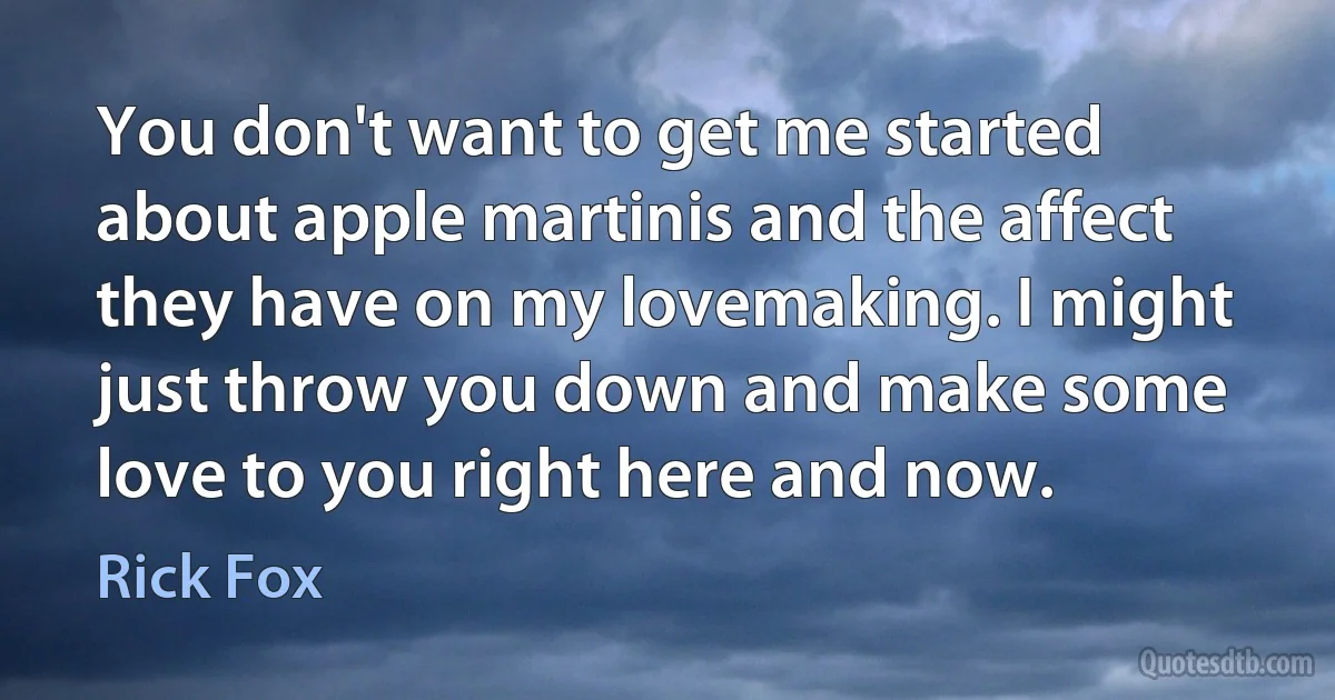 You don't want to get me started about apple martinis and the affect they have on my lovemaking. I might just throw you down and make some love to you right here and now. (Rick Fox)