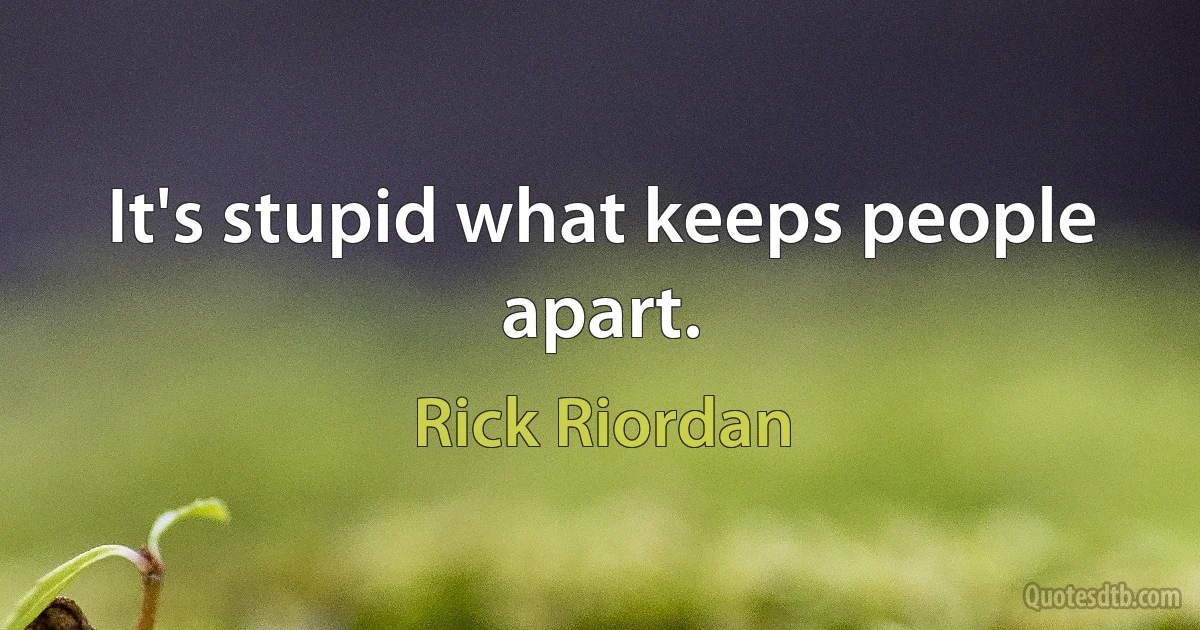 It's stupid what keeps people apart. (Rick Riordan)