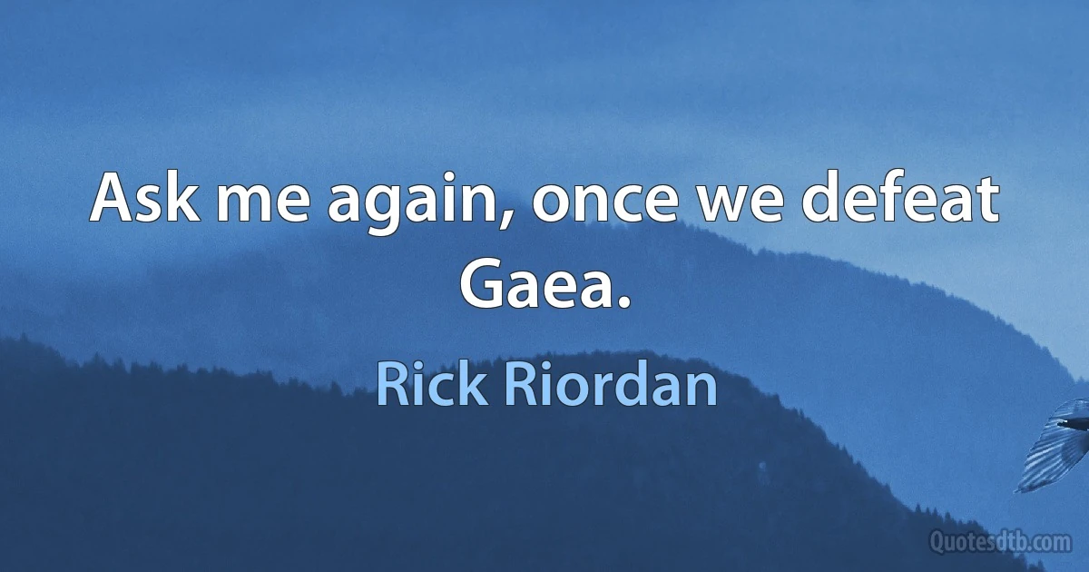 Ask me again, once we defeat Gaea. (Rick Riordan)