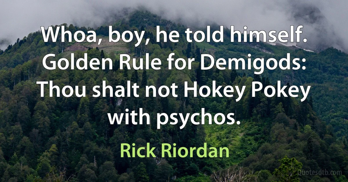 Whoa, boy, he told himself. Golden Rule for Demigods: Thou shalt not Hokey Pokey with psychos. (Rick Riordan)