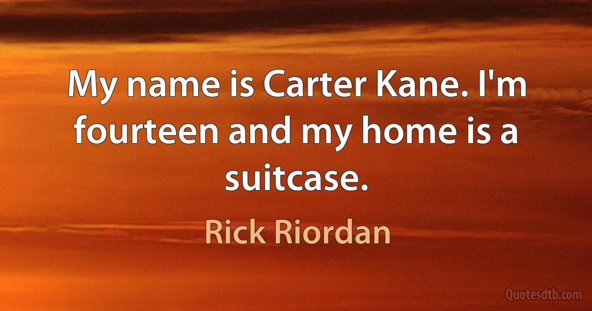 My name is Carter Kane. I'm fourteen and my home is a suitcase. (Rick Riordan)