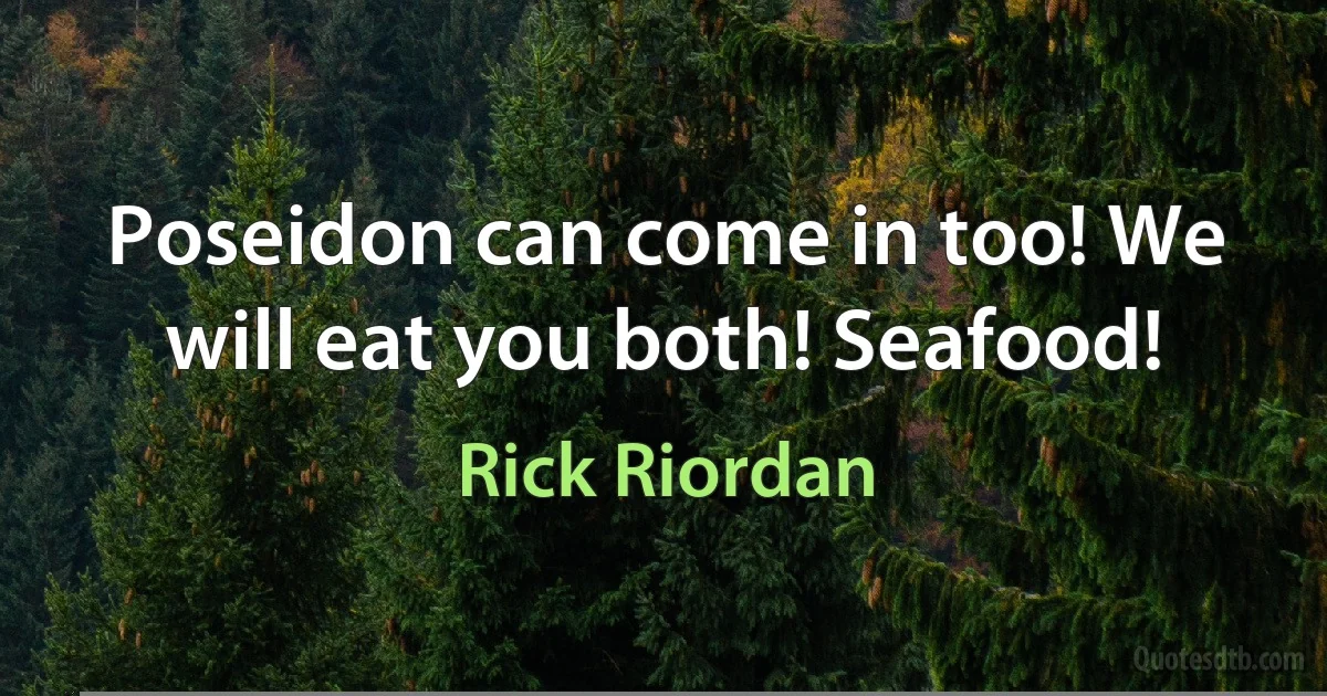 Poseidon can come in too! We will eat you both! Seafood! (Rick Riordan)