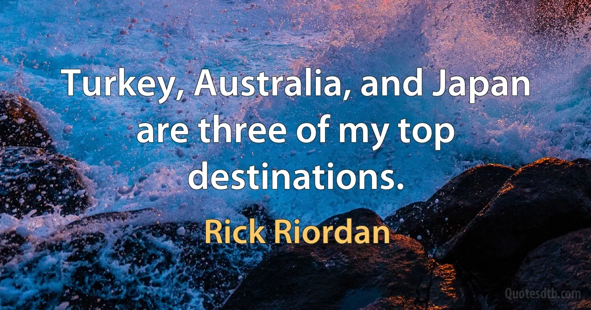 Turkey, Australia, and Japan are three of my top destinations. (Rick Riordan)