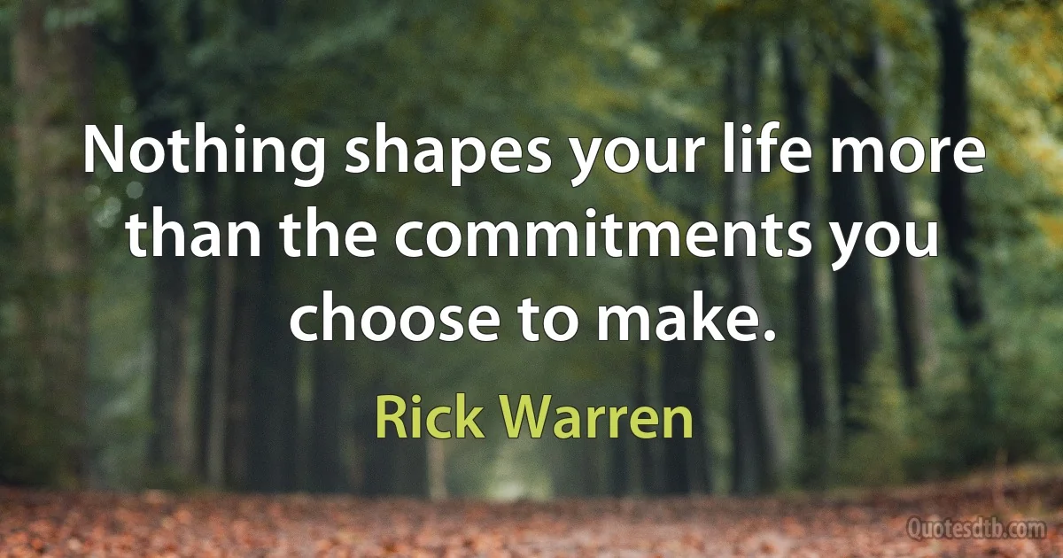 Nothing shapes your life more than the commitments you choose to make. (Rick Warren)